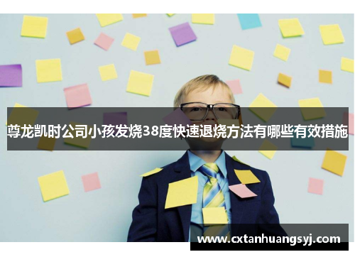 尊龙凯时公司小孩发烧38度快速退烧方法有哪些有效措施