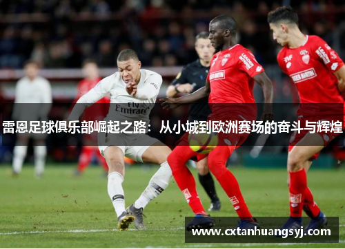 雷恩足球俱乐部崛起之路：从小城到欧洲赛场的奋斗与辉煌